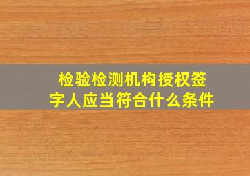 检验检测机构授权签字人应当符合什么条件