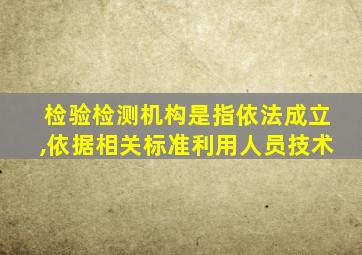 检验检测机构是指依法成立,依据相关标准利用人员技术