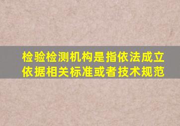 检验检测机构是指依法成立依据相关标准或者技术规范