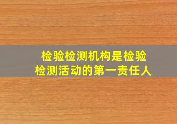 检验检测机构是检验检测活动的第一责任人