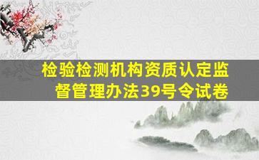 检验检测机构资质认定监督管理办法39号令试卷