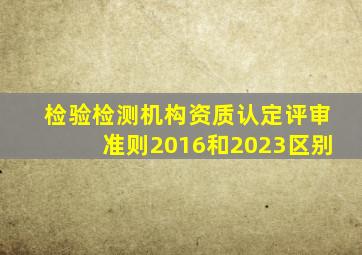 检验检测机构资质认定评审准则2016和2023区别