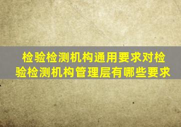 检验检测机构通用要求对检验检测机构管理层有哪些要求