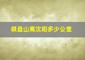 棋盘山离沈阳多少公里