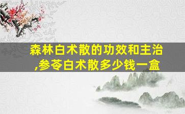 森林白术散的功效和主治,参苓白术散多少钱一盒