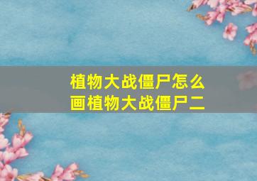 植物大战僵尸怎么画植物大战僵尸二