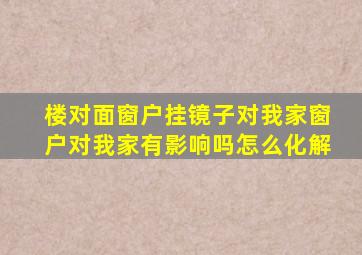 楼对面窗户挂镜子对我家窗户对我家有影响吗怎么化解