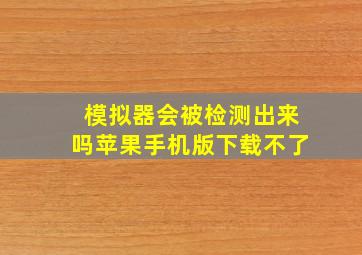 模拟器会被检测出来吗苹果手机版下载不了