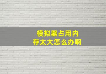 模拟器占用内存太大怎么办啊