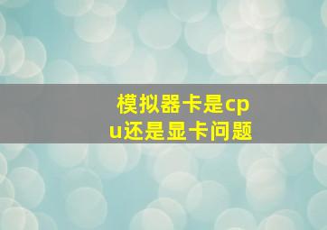 模拟器卡是cpu还是显卡问题