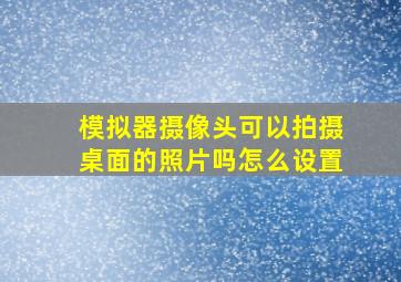 模拟器摄像头可以拍摄桌面的照片吗怎么设置