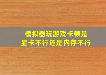 模拟器玩游戏卡顿是显卡不行还是内存不行