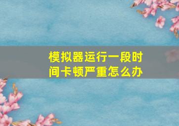 模拟器运行一段时间卡顿严重怎么办