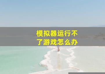 模拟器运行不了游戏怎么办