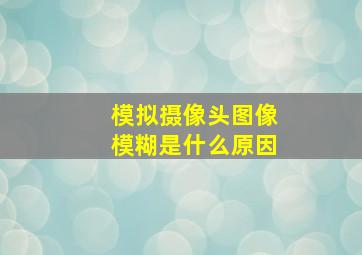 模拟摄像头图像模糊是什么原因