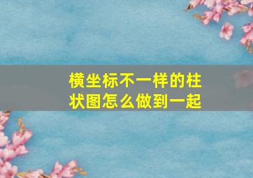 横坐标不一样的柱状图怎么做到一起