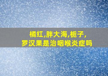 橘红,胖大海,栀子,罗汉果是治咽喉炎症吗