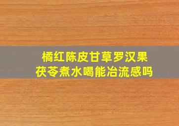 橘红陈皮甘草罗汉果茯苓煮水喝能冶流感吗