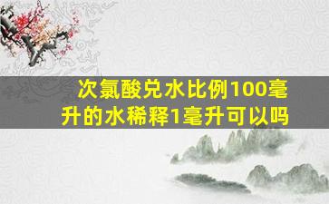 次氯酸兑水比例100毫升的水稀释1毫升可以吗