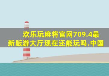 欢乐玩麻将官网709.4最新版游大厅现在还能玩吗.中国