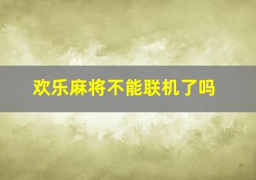 欢乐麻将不能联机了吗