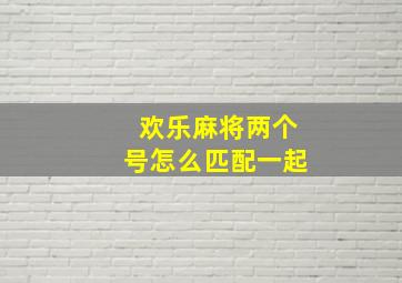 欢乐麻将两个号怎么匹配一起