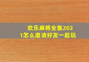 欢乐麻将全集2021怎么邀请好友一起玩