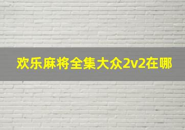 欢乐麻将全集大众2v2在哪