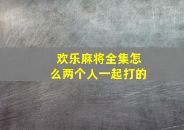 欢乐麻将全集怎么两个人一起打的