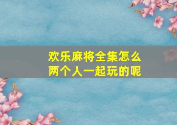 欢乐麻将全集怎么两个人一起玩的呢