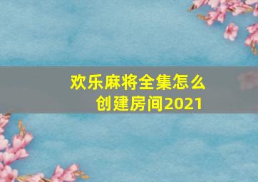 欢乐麻将全集怎么创建房间2021