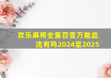 欢乐麻将全集百变万能血流有吗2024至2025