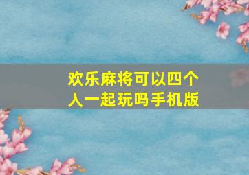 欢乐麻将可以四个人一起玩吗手机版