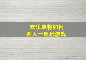 欢乐麻将如何两人一起玩游戏