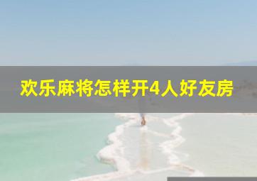 欢乐麻将怎样开4人好友房