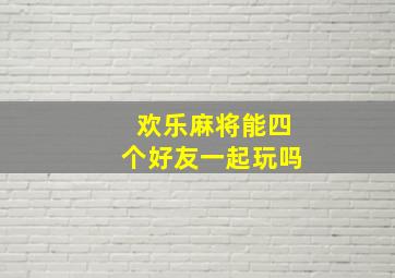 欢乐麻将能四个好友一起玩吗