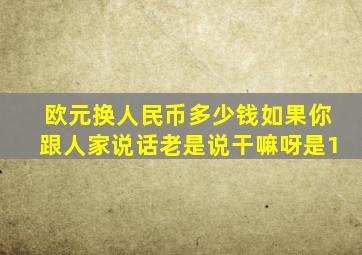 欧元换人民币多少钱如果你跟人家说话老是说干嘛呀是1