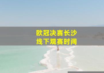 欧冠决赛长沙线下观赛时间