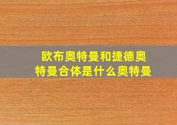 欧布奥特曼和捷德奥特曼合体是什么奥特曼