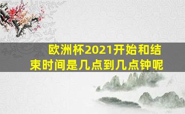 欧洲杯2021开始和结束时间是几点到几点钟呢