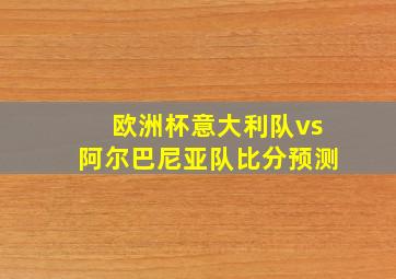 欧洲杯意大利队vs阿尔巴尼亚队比分预测