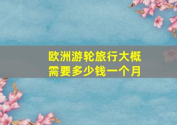 欧洲游轮旅行大概需要多少钱一个月