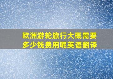 欧洲游轮旅行大概需要多少钱费用呢英语翻译