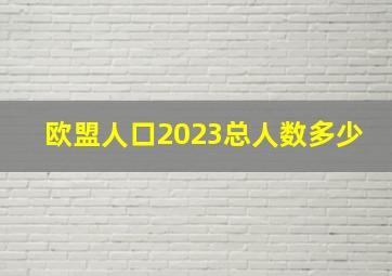 欧盟人口2023总人数多少