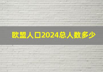 欧盟人口2024总人数多少