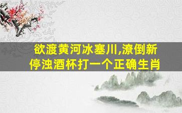 欲渡黄河冰塞川,潦倒新停浊酒杯打一个正确生肖