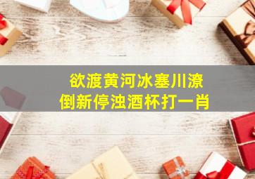 欲渡黄河冰塞川潦倒新停浊酒杯打一肖