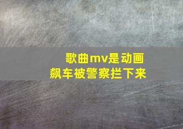 歌曲mv是动画飙车被警察拦下来