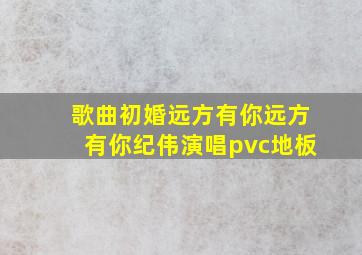 歌曲初婚远方有你远方有你纪伟演唱pvc地板