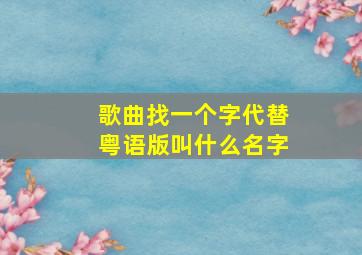 歌曲找一个字代替粤语版叫什么名字